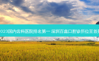 2023国内齿科医院 ***  深圳百鑫口腔诊所位至首列