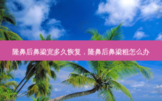隆鼻后鼻梁宽多久恢复，隆鼻后鼻梁粗怎么办