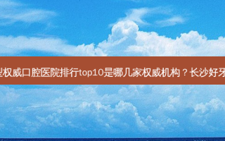 2023长沙门牙固定桥镶牙大型 *** 口腔医院排行top10是哪几家 *** 机构？长沙好牙依银杉口腔门诊部技术也靠谱