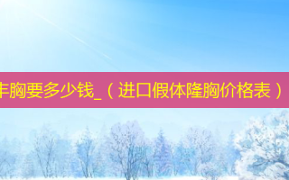 丰胸要多少钱_（进口假体隆胸价格表）
