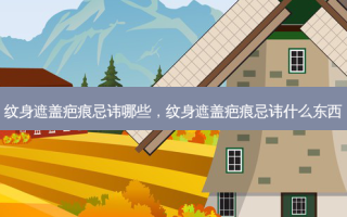 纹身遮盖疤痕忌讳哪些，纹身遮盖疤痕忌讳什么东西