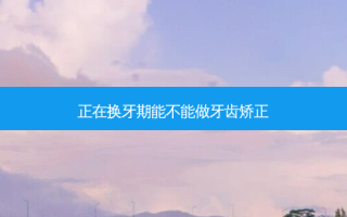 正在换牙期能不能做牙齿矫正