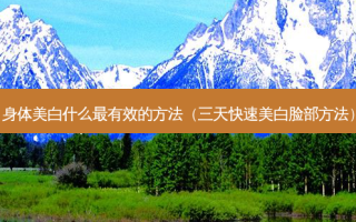 身体美白什么最有效的 *** （三天快速美白脸部 *** ）