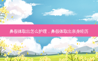鼻假体取出怎么护理，鼻假体取出亲身经历