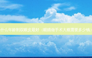 什么年龄割双眼皮 *** （眼睛做手术大概需要多少钱）