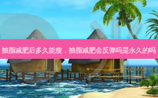 抽脂减肥后多久能瘦，抽脂减肥会反弹吗是永久的吗