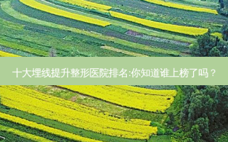 十大埋线提升整形医院排名:你知道谁上榜了吗？