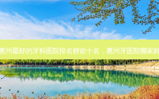 惠州 *** 的牙科医院排名榜前十名，惠州牙医院哪家好
