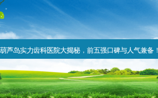 葫芦岛实力齿科医院大揭秘，前五强口碑与人气兼备！