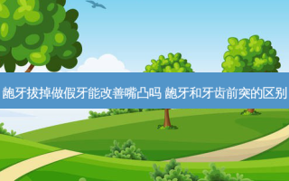 龅牙拔掉做假牙能改善嘴凸吗 龅牙和牙齿前突的区别