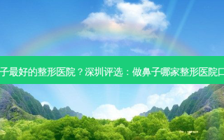 深圳做鼻子 *** 的整形医院？深圳评选：做鼻子哪家整形医院口碑 *** ？