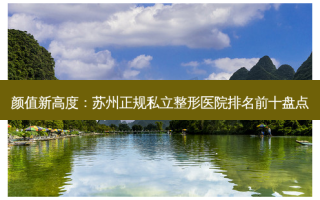 颜值新高度：苏州正规私立整形医院排名前十盘点