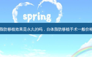 自体脂肪移植效果是永久的吗，自体脂肪移植手术一般价格多少