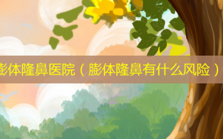 膨体隆鼻医院（膨体隆鼻有什么风险）