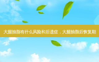 大腿抽脂有什么风险和后遗症，大腿抽脂后恢复期