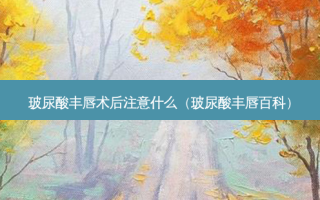 玻尿酸丰唇术后注意什么（玻尿酸丰唇百科）