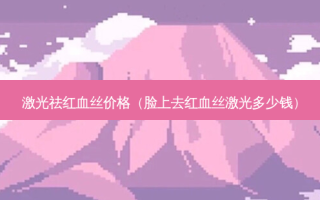激光祛红血丝价格（脸上去红血丝激光多少钱）
