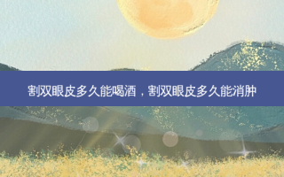 割双眼皮多久能喝酒，割双眼皮多久能消肿