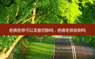 疤痕疙瘩可以直接切除吗，疤痕疙瘩能割吗