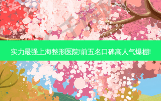 实力最强上海整形医院!前五名口碑高人气爆棚!