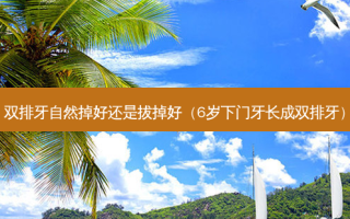 双排牙自然掉好还是拔掉好（6岁下门牙长成双排牙）