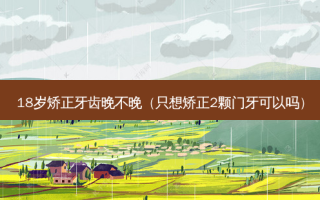18岁矫正牙齿晚不晚（只想矫正2颗门牙可以吗）