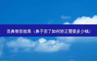 歪鼻整形效果（鼻子歪了如何矫正需要多少钱）