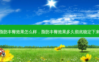 脂肪丰臀效果怎么样，脂肪丰臀效果多久彻底稳定下来