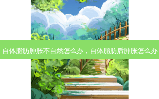 自体脂肪肿胀不自然怎么办，自体脂肪后肿胀怎么办