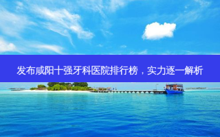 发布咸阳十强牙科医院排行榜，实力逐一解析