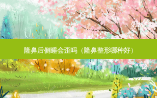 隆鼻后侧睡会歪吗（隆鼻整形哪种好）