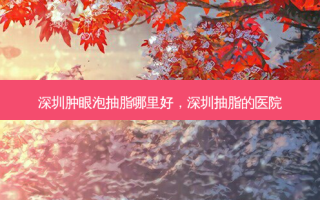 深圳肿眼泡抽脂哪里好，深圳抽脂的医院