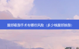 腿部吸脂手术有哪些风险（多少钱腿部抽脂）