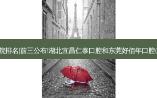 2023国内十大齿科医院排名|前三公布!湖北宜昌仁泰口腔和东莞好佰年口腔(东城世博总院)哪个好?