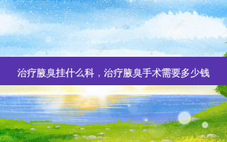 治疗腋臭挂什么科，治疗腋臭手术需要多少钱