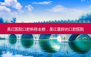 吴江医院口腔科排名榜，吴江 *** 的口腔医院