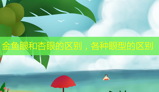 金鱼眼和杏眼的区别,各种眼型的区别-第1张图片-南山整形网 金鱼眼和杏眼的区别,各种眼型的区别-第1张图片-南山整形网