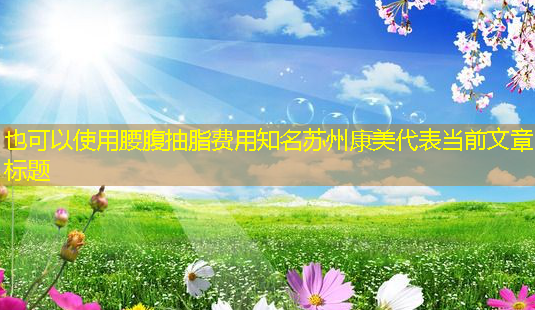 腰腹抽脂费用知名苏州康美-第1张图片-南山整形网 腰腹抽脂费用知名苏州康美-第1张图片-南山整形网