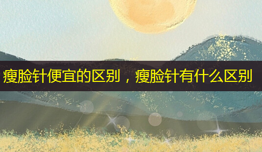 瘦脸针便宜的区别,瘦脸针有什么区别-第1张图片-南山整形网 瘦脸针便宜的区别,瘦脸针有什么区别-第1张图片-南山整形网