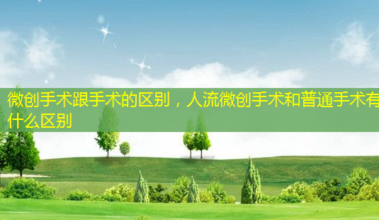 微创手术跟手术的区别,人流微创手术和普通手术有什么区别-第1张图片-南山整形网 微创手术跟手术的区别,人流微创手术和普通手术有什么区别-第1张图片-南山整形网