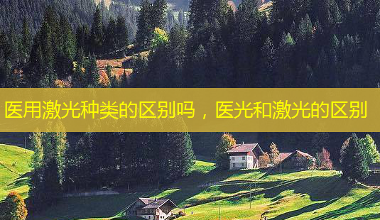 医用激光种类的区别吗,医光和激光的区别-第1张图片-南山整形网 医用激光种类的区别吗,医光和激光的区别-第1张图片-南山整形网