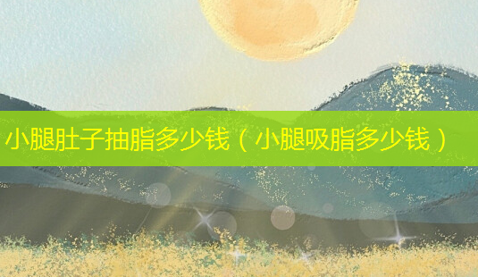 小腿肚子抽脂多少钱(小腿吸脂多少钱)-第1张图片-南山整形网 小腿肚子抽脂多少钱(小腿吸脂多少钱)-第1张图片-南山整形网