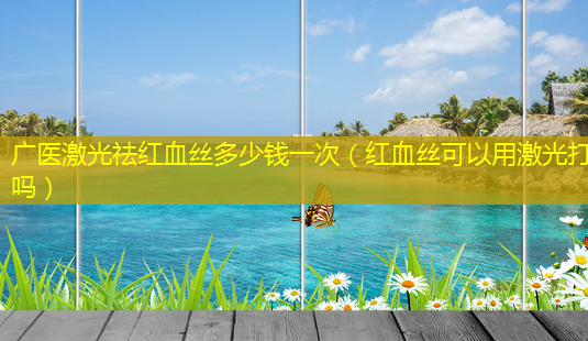 广医激光祛红血丝多少钱一次(红血丝可以用激光打吗)-第1张图片-南山整形网 广医激光祛红血丝多少钱一次(红血丝可以用激光打吗)-第1张图片-南山整形网