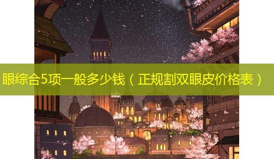 眼综合5项一般多少钱(正规割双眼皮价格表)-第1张图片-南山整形网 眼综合5项一般多少钱(正规割双眼皮价格表)-第1张图片-南山整形网