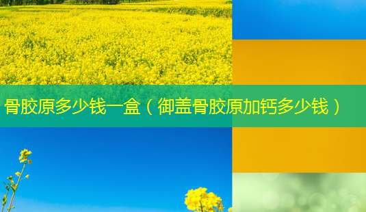 骨胶原多少钱一盒(御盖骨胶原加钙多少钱)-第1张图片-南山整形网 骨胶原多少钱一盒(御盖骨胶原加钙多少钱)-第1张图片-南山整形网