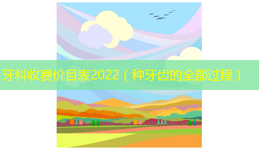 牙科收费价目表2022(种牙齿的全部过程)-第1张图片-南山整形网 牙科收费价目表2022(种牙齿的全部过程)-第1张图片-南山整形网