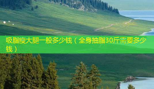 吸脂瘦大腿一般多少钱(全身抽脂30斤需要多少钱)-第1张图片-南山整形网 吸脂瘦大腿一般多少钱(全身抽脂30斤需要多少钱)-第1张图片-南山整形网