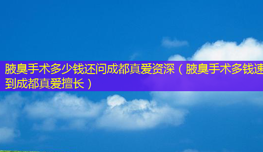 腋臭手术多少钱还问成都真爱资深(腋臭手术多钱速到成都真爱擅长)-第1张图片-南山整形网 腋臭手术多少钱还问成都真爱资深(腋臭手术多钱速到成都真爱擅长)-第1张图片-南山整形网