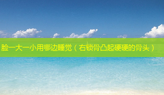 脸一大一小用哪边睡觉(右锁骨凸起硬硬的骨头)-第1张图片-南山整形网 脸一大一小用哪边睡觉(右锁骨凸起硬硬的骨头)-第1张图片-南山整形网