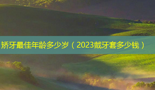 矫牙 *** 年龄多少岁(2023戴牙套多少钱)-第1张图片-南山整形网 矫牙 *** 年龄多少岁(2023戴牙套多少钱)-第1张图片-南山整形网